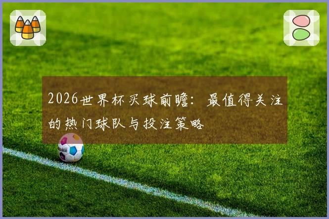 2026世界杯买球前瞻：最值得关注的热门球队与投注策略