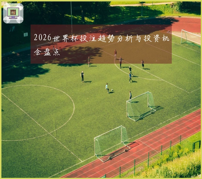 2026世界杯投注趋势分析与投资机会盘点