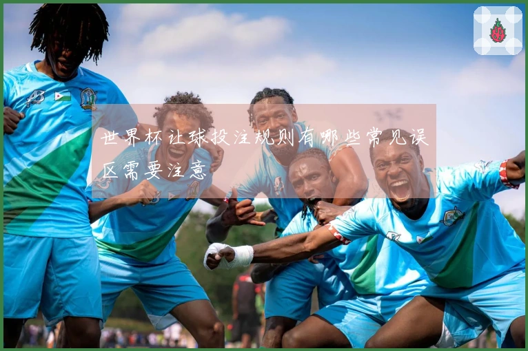 世界杯让球投注规则有哪些常见误区需要注意