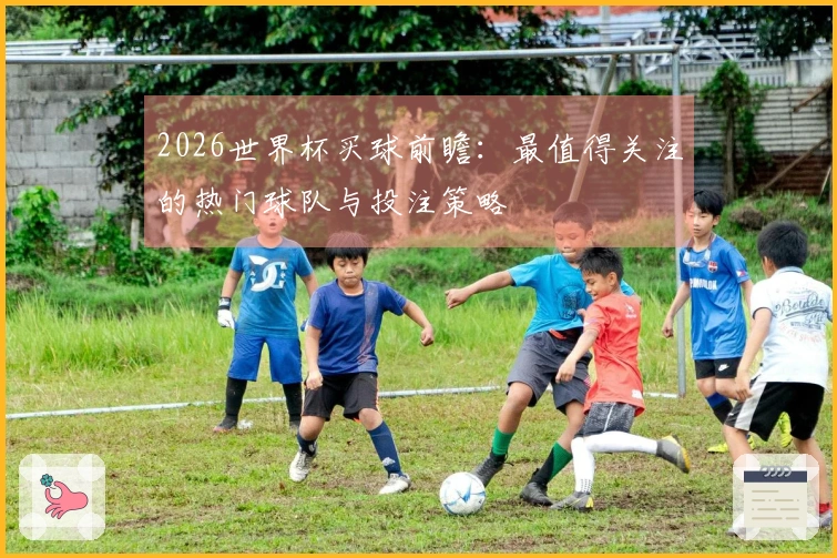 2026世界杯买球前瞻：最值得关注的热门球队与投注策略
