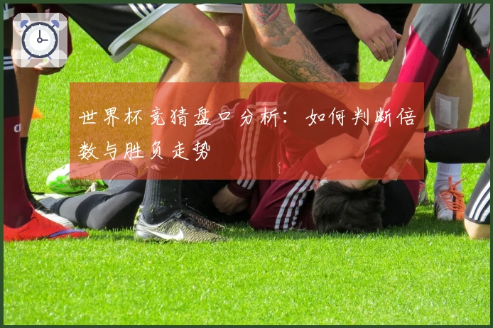 世界杯竞猜盘口分析：如何判断倍数与胜负走势