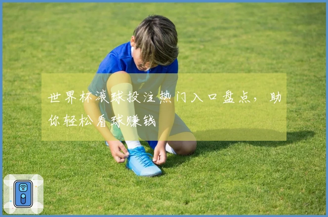 世界杯滚球投注热门入口盘点，助你轻松看球赚钱