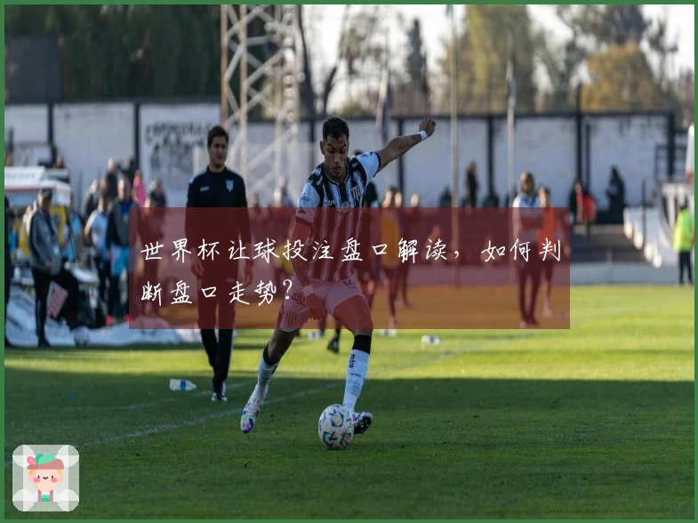 世界杯让球投注盘口解读，如何判断盘口走势？