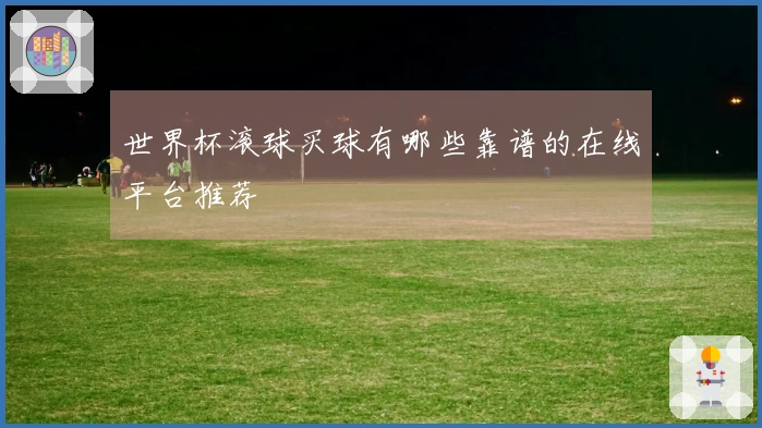 世界杯滚球买球有哪些靠谱的在线平台推荐