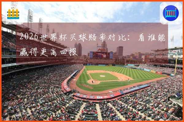 2026世界杯买球赔率对比：看谁能赢得更高回报