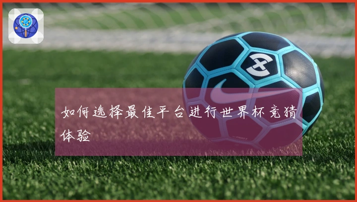 如何选择最佳平台进行世界杯竞猜体验