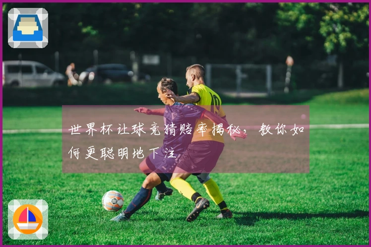 世界杯让球竞猜赔率揭秘，教你如何更聪明地下注
